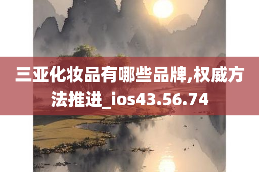 三亚化妆品有哪些品牌,权威方法推进_ios43.56.74