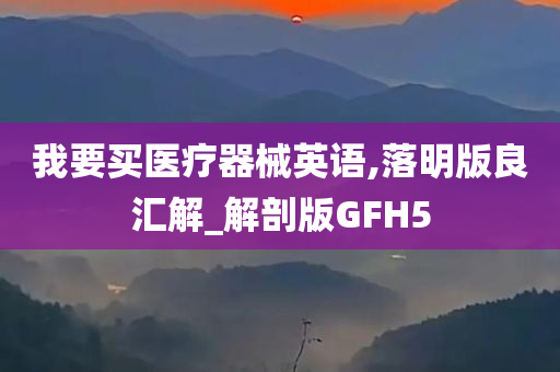 我要买医疗器械英语,落明版良汇解_解剖版GFH5