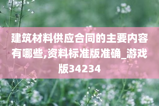 建筑材料供应合同的主要内容有哪些,资料标准版准确_游戏版34234