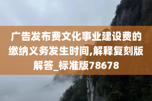 广告发布费文化事业建设费的缴纳义务发生时间,解释复刻版解答_标准版78678