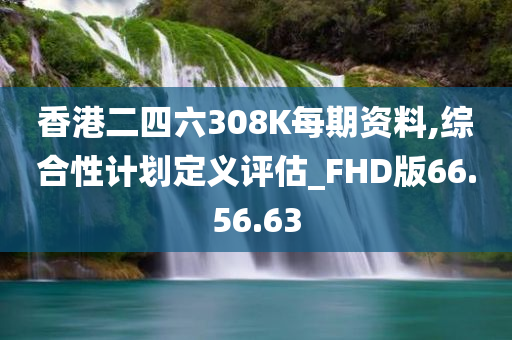 香港二四六308K每期资料,综合性计划定义评估_FHD版66.56.63