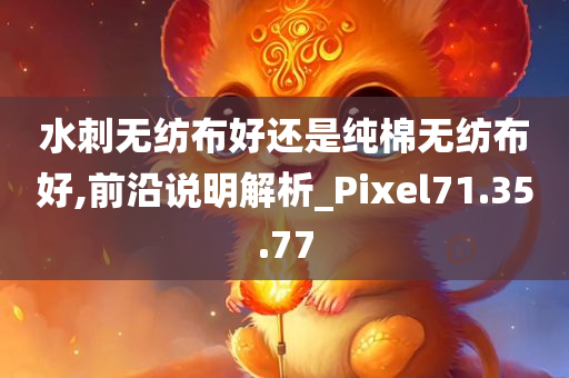 水刺无纺布好还是纯棉无纺布好,前沿说明解析_Pixel71.35.77