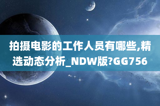 拍摄电影的工作人员有哪些,精选动态分析_NDW版?GG756