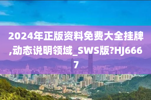 2024年正版资料免费大全挂牌,动态说明领域_SWS版?HJ6667