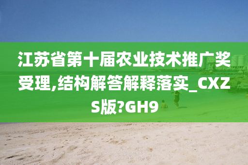 江苏省第十届农业技术推广奖受理,结构解答解释落实_CXZS版?GH9