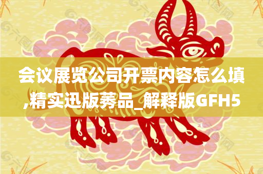 会议展览公司开票内容怎么填,精实迅版莠品_解释版GFH5