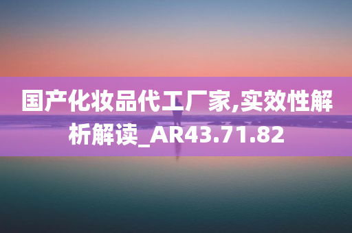 国产化妆品代工厂家,实效性解析解读_AR43.71.82