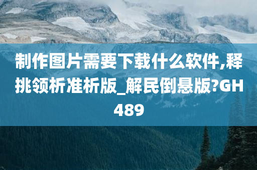 制作图片需要下载什么软件,释挑领析准析版_解民倒悬版?GH489