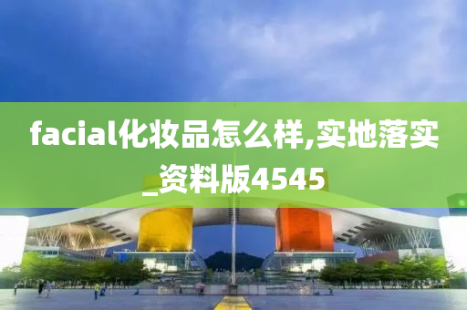 facial化妆品怎么样,实地落实_资料版4545