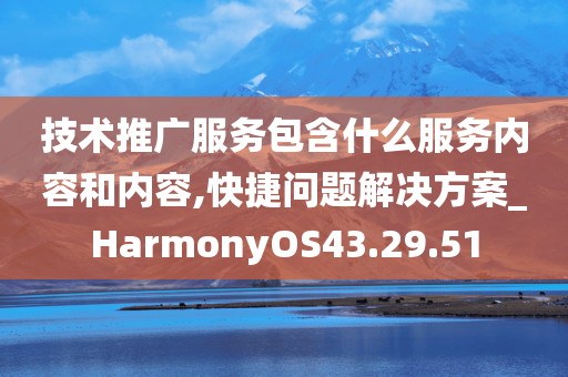 技术推广服务包含什么服务内容和内容,快捷问题解决方案_HarmonyOS43.29.51