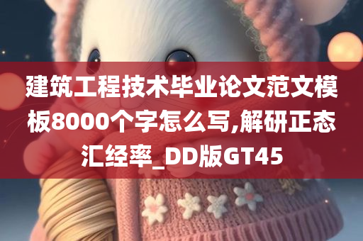 建筑工程技术毕业论文范文模板8000个字怎么写,解研正态汇经率_DD版GT45