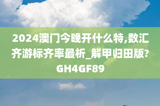 2024澳门今晚开什么特,数汇齐游标齐率最析_解甲归田版?GH4GF89