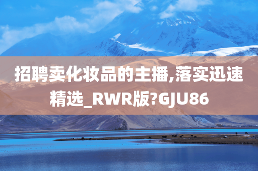 招聘卖化妆品的主播,落实迅速精选_RWR版?GJU86