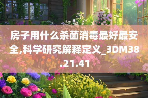 房子用什么杀菌消毒最好最安全,科学研究解释定义_3DM38.21.41