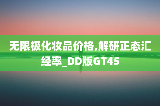 无限极化妆品价格,解研正态汇经率_DD版GT45