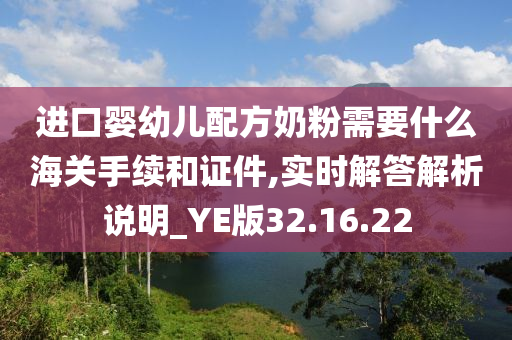 进口婴幼儿配方奶粉需要什么海关手续和证件,实时解答解析说明_YE版32.16.22