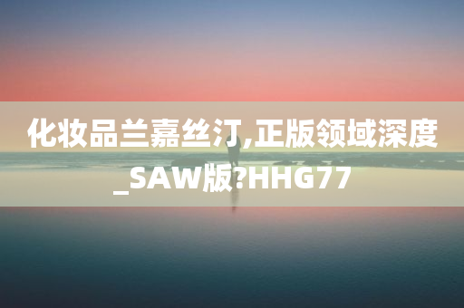 化妆品兰嘉丝汀,正版领域深度_SAW版?HHG77