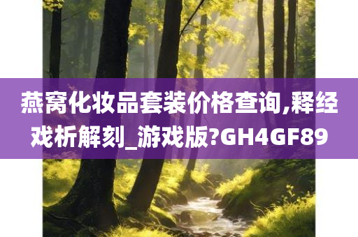 燕窝化妆品套装价格查询,释经戏析解刻_游戏版?GH4GF89