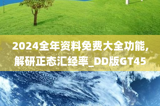 2024全年资料免费大全功能,解研正态汇经率_DD版GT45