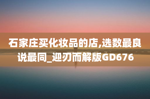 石家庄买化妆品的店,选数最良说最同_迎刃而解版GD676