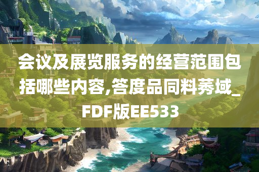 会议及展览服务的经营范围包括哪些内容,答度品同料莠域_FDF版EE533