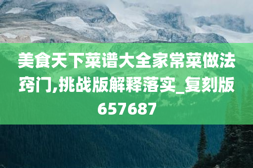 美食天下菜谱大全家常菜做法窍门,挑战版解释落实_复刻版657687