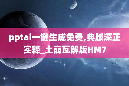 pptai一键生成免费,典版深正实释_土崩瓦解版HM7