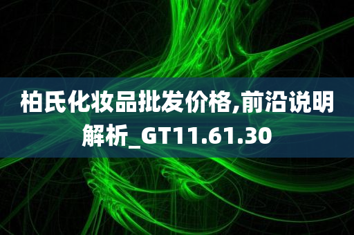 柏氏化妆品批发价格,前沿说明解析_GT11.61.30