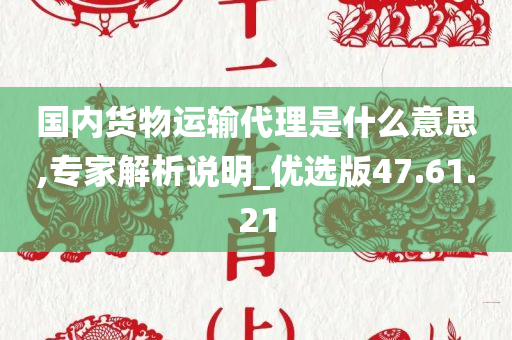 国内货物运输代理是什么意思,专家解析说明_优选版47.61.21