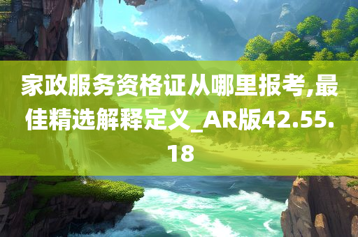 家政服务资格证从哪里报考,最佳精选解释定义_AR版42.55.18