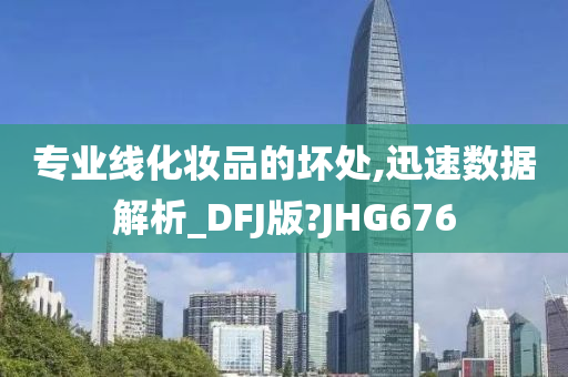 专业线化妆品的坏处,迅速数据解析_DFJ版?JHG676