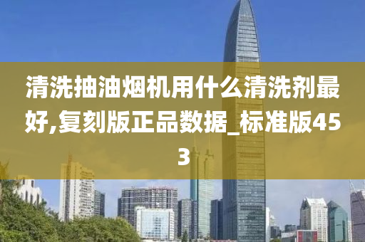 清洗抽油烟机用什么清洗剂最好,复刻版正品数据_标准版453