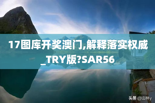 17图库开奖澳门,解释落实权威_TRY版?SAR56