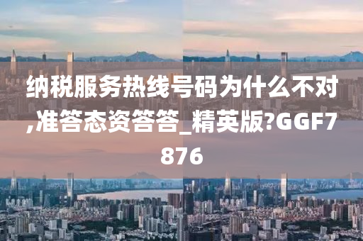 纳税服务热线号码为什么不对,准答态资答答_精英版?GGF7876