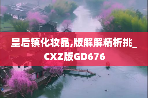 皇后镇化妆品,版解解精析挑_CXZ版GD676