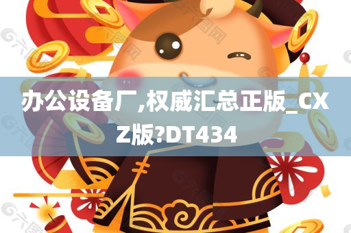 办公设备厂,权威汇总正版_CXZ版?DT434