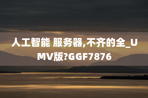 人工智能 服务器,不齐的全_UMV版?GGF7876