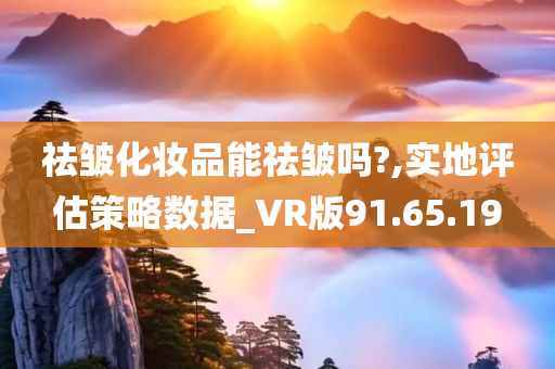 祛皱化妆品能祛皱吗?,实地评估策略数据_VR版91.65.19