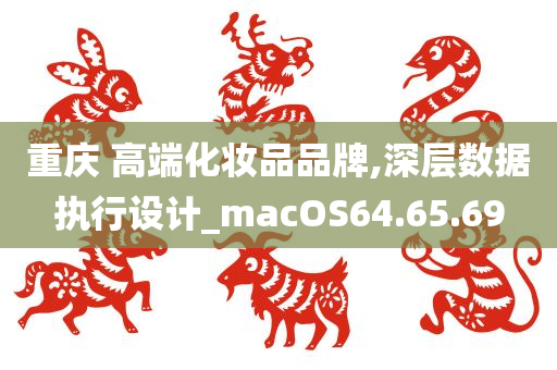 重庆 高端化妆品品牌,深层数据执行设计_macOS64.65.69