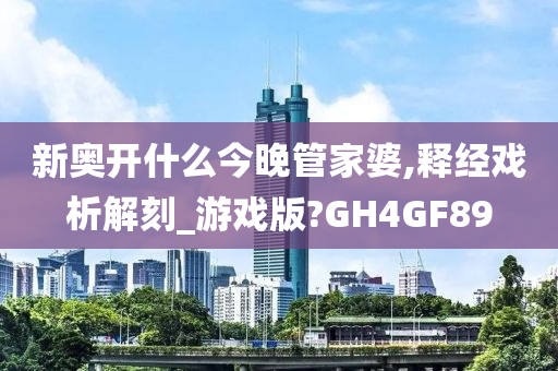 新奥开什么今晚管家婆,释经戏析解刻_游戏版?GH4GF89