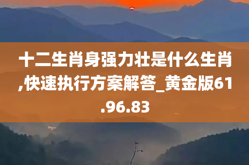 十二生肖身强力壮是什么生肖,快速执行方案解答_黄金版61.96.83