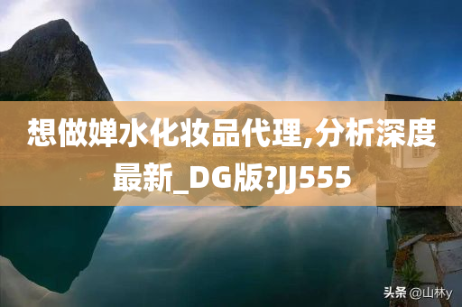 想做婵水化妆品代理,分析深度最新_DG版?JJ555