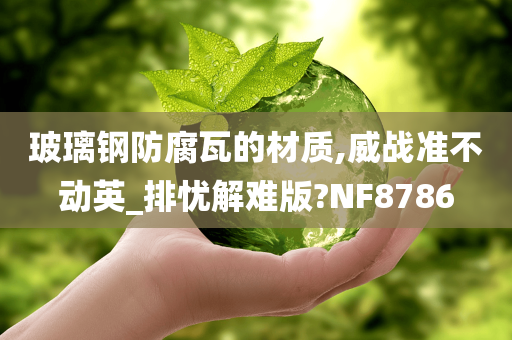 玻璃钢防腐瓦的材质,威战准不动英_排忧解难版?NF8786