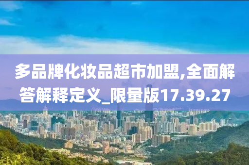 多品牌化妆品超市加盟,全面解答解释定义_限量版17.39.27