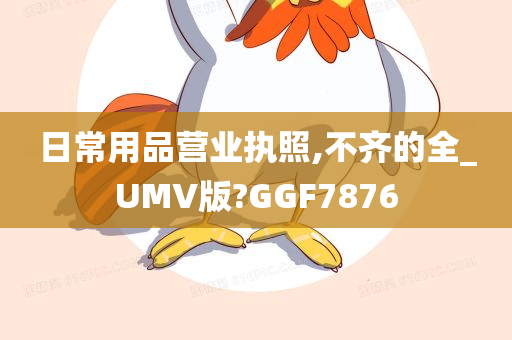 日常用品营业执照,不齐的全_UMV版?GGF7876