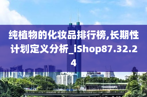 纯植物的化妆品排行榜,长期性计划定义分析_iShop87.32.24