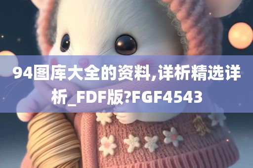 94图库大全的资料,详析精选详析_FDF版?FGF4543