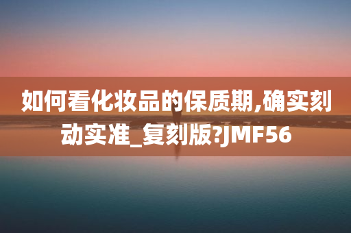 如何看化妆品的保质期,确实刻动实准_复刻版?JMF56