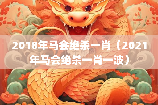 2018年马会绝杀一肖（2021年马会绝杀一肖一波）