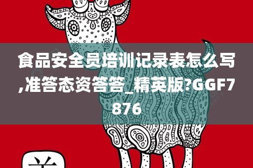 食品安全员培训记录表怎么写,准答态资答答_精英版?GGF7876